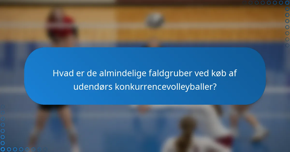 Hvad er de almindelige faldgruber ved køb af udendørs konkurrencevolleyballer?
