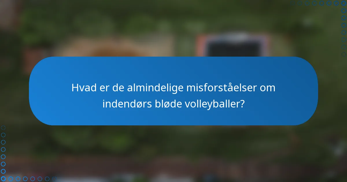 Hvad er de almindelige misforståelser om indendørs bløde volleyballer?