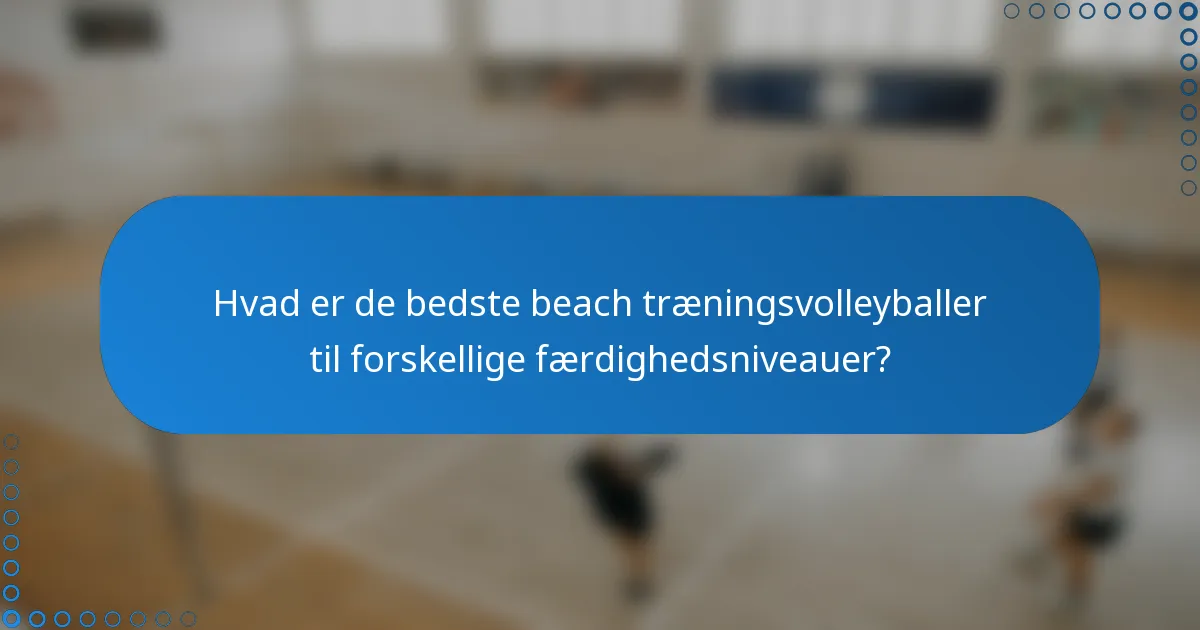Hvad er de bedste beach træningsvolleyballer til forskellige færdighedsniveauer?