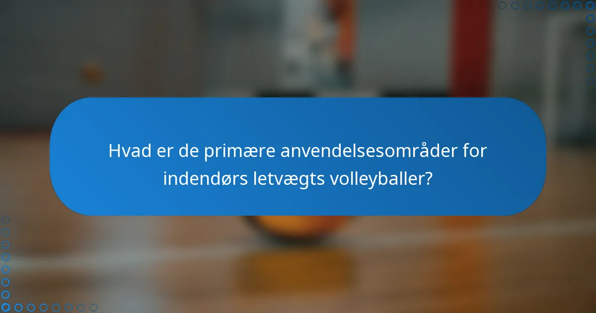 Hvad er de primære anvendelsesområder for indendørs letvægts volleyballer?