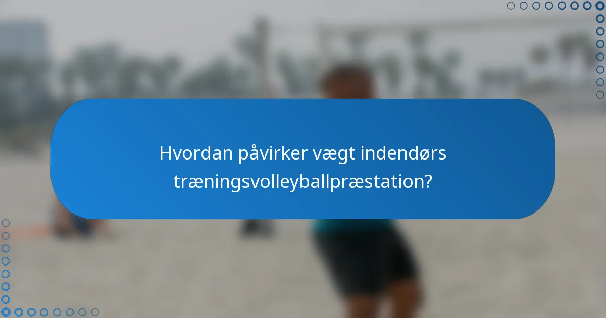 Hvordan påvirker vægt indendørs træningsvolleyballpræstation?