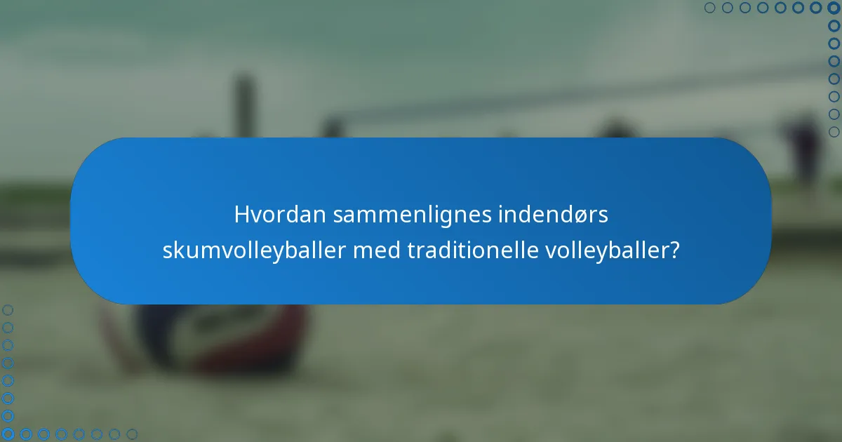Hvordan sammenlignes indendørs skumvolleyballer med traditionelle volleyballer?