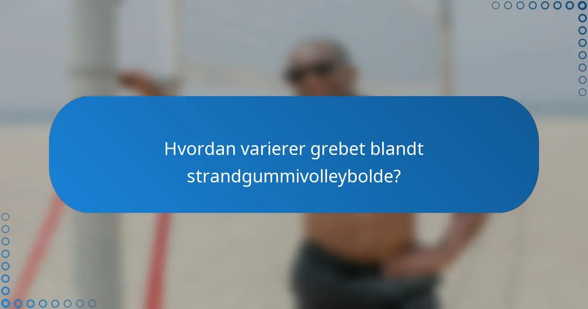 Hvordan varierer grebet blandt strandgummivolleybolde?